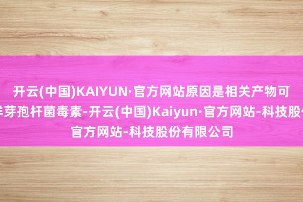 开云(中国)KAIYUN·官方网站原因是相关产物可能含有蜡样芽孢杆菌毒素-开云(中国)Kaiyun·官方网站-科技股份有限公司