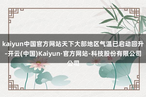 kaiyun中国官方网站天下大部地区气温已启动回升-开云(中国)Kaiyun·官方网站-科技股份有限公司